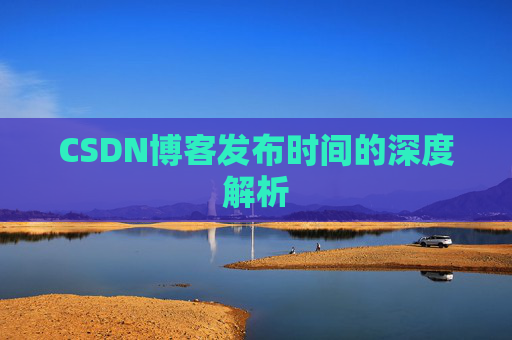 CSDN博客发布时间的深度解析 CSDN博客发布时间的深度解析