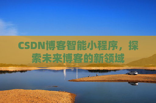 CSDN博客智能小程序,探索未来博客的新领域